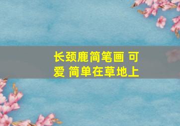 长颈鹿简笔画 可爱 简单在草地上